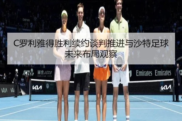 C罗利雅得胜利续约谈判推进与沙特足球未来布局观察 - kaiyun