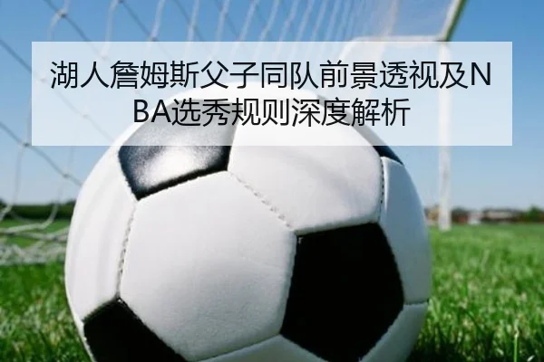 湖人詹姆斯父子同队前景透视及NBA选秀规则深度解析 - kaiyun