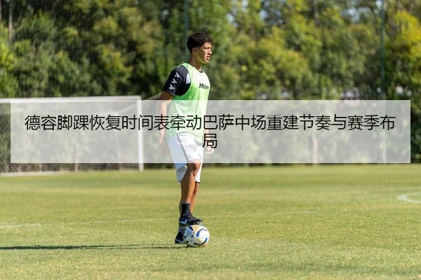 德容脚踝恢复时间表牵动巴萨中场重建节奏与赛季布局 - kaiyun