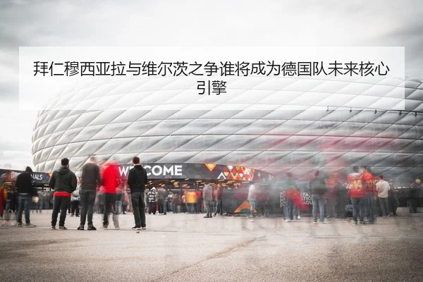 拜仁穆西亚拉与维尔茨之争谁将成为德国队未来核心引擎