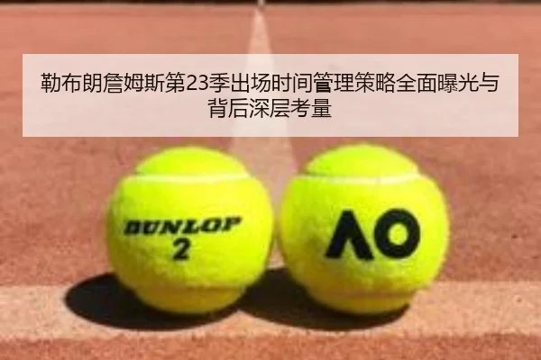勒布朗詹姆斯第23季出场时间管理策略全面曝光与背后深层考量（kaiyun）