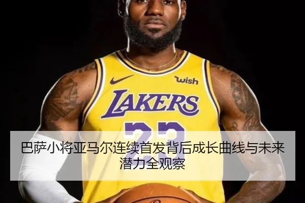 巴萨小将亚马尔连续首发背后成长曲线与未来潜力全观察 - kaiyun