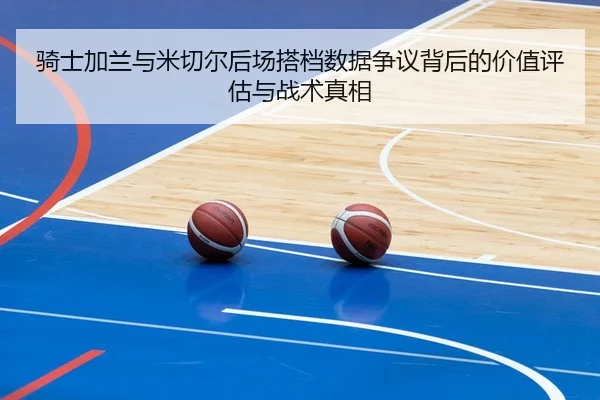 骑士加兰与米切尔后场搭档数据争议背后的价值评估与战术真相