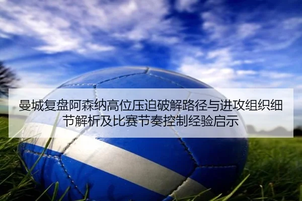 曼城复盘阿森纳高位压迫破解路径与进攻组织细节解析及比赛节奏控制经验启示 - kaiyun