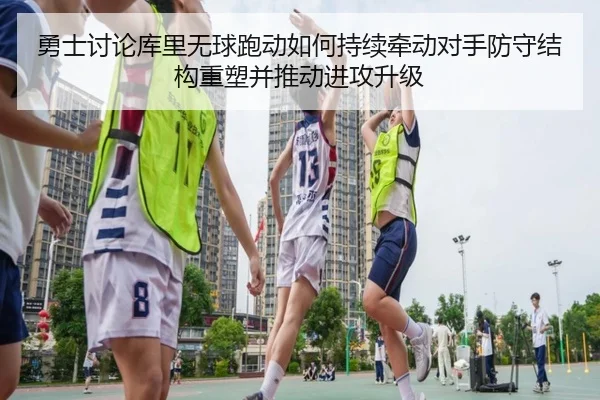 勇士讨论库里无球跑动如何持续牵动对手防守结构重塑并推动进攻升级 - kaiyun