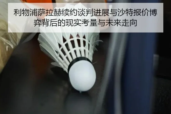 利物浦萨拉赫续约谈判进展与沙特报价博弈背后的现实考量与未来走向 - kaiyun