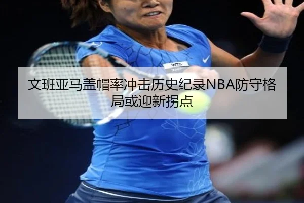 文班亚马盖帽率冲击历史纪录NBA防守格局或迎新拐点 - kaiyun