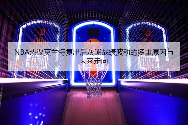 NBA热议莫兰特复出后灰熊战绩波动的多重原因与未来走向 | kaiyun
