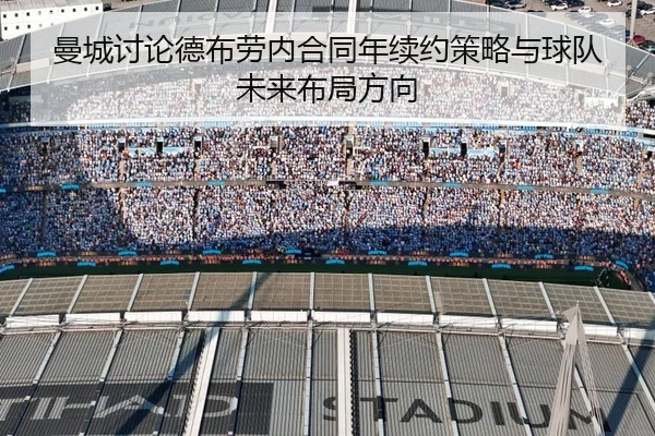 曼城讨论德布劳内合同年续约策略与球队未来布局方向 - kaiyun