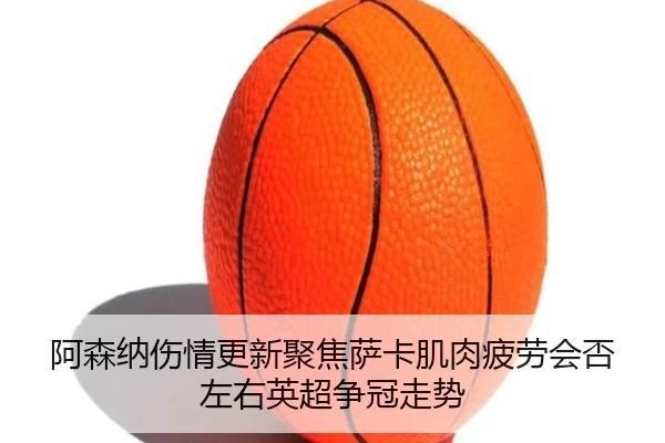 阿森纳伤情更新聚焦萨卡肌肉疲劳会否左右英超争冠走势 - kaiyun