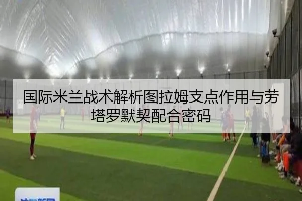 国际米兰战术解析图拉姆支点作用与劳塔罗默契配合密码