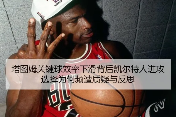 塔图姆关键球效率下滑背后凯尔特人进攻选择为何频遭质疑与反思 - kaiyun