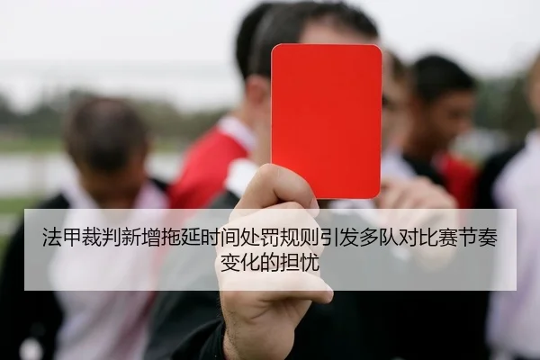 法甲裁判新增拖延时间处罚规则引发多队对比赛节奏变化的担忧 | kaiyun